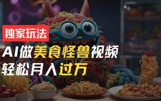 零门槛操作，AI美食怪兽短视频玩法，月入过万新手也能做！