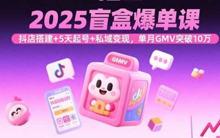 2025盲盒爆单课，抖店搭建+5天起号+私域变现，单月GMV突破10万