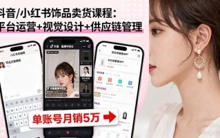 抖音/小红书饰品卖货课程：平台运营+视觉设计+供应链管理，单账号月销5万