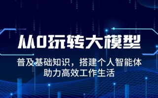 从0玩转大模型，普及基础知识，搭建个人智能体，助力高效工作生活