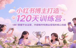 小红书博主打造120天训练营，0到1掌握平台运营、内容制作和商业变现