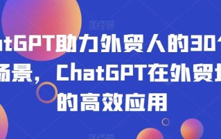ChatGPT助力外贸人的30个实用场景，ChatGPT在外贸场景的高效应用