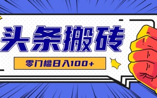 零成本零门槛头条热点搬运术，零门槛日入100+，工具+教程全部附上