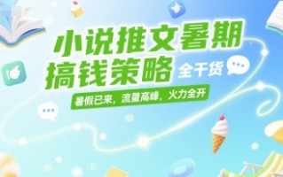 小说推文暑期搞钱策略，全干货，暑假已来，流量高峰，火力全开
