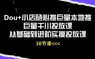 Dou+小店随心推巨量本地推巨量千川投放课从基础到进阶实操投放课(38节