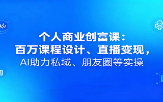 个人商业创富课：百万课程设计、直播变现，AI助力私域、朋友圈等实操