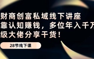 财商·创富私域线下讲座：靠认知赚钱，多位年入千万级大佬分享干货！