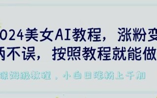 2024美女AI教程，涨粉变现两不误，按照教程制作就能做，平台低概率检测出是AI制作【揭秘】