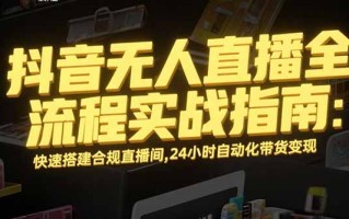 抖音无人直播全流程实战指南：快速搭建合规直播间，24小时自动化带货变现