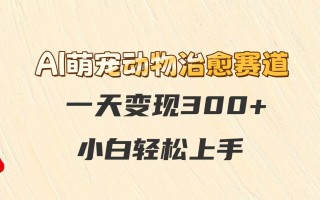AI萌宠动物治愈赛道，一天变现300+，小白轻松上手