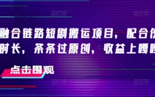 抖音融合链路短剧搬运项目，配合侠客爆改时长，条条过原创，收益嘎嘎猛
