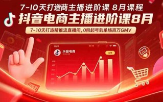 抖音电商主播进阶课8月 7-10天打造精准推流直播间，0粉起号到单场百万GMV
