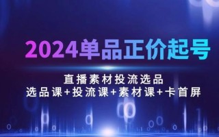 2024单品正价起号，直播素材投流选品：选品课+投流课+素材课+卡首屏/100节