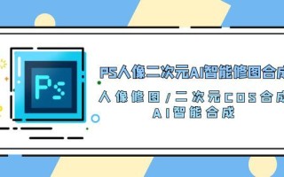 PS人像二次元AI智能修图 合成 人像修图/二次元 COS合成/AI 智能合成/100节