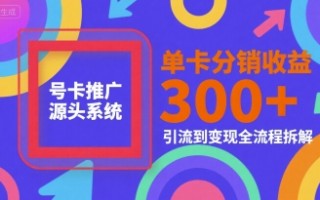 号卡推广源头系统，单卡分销收益3张+，引流到变现全流程拆解【揭秘】