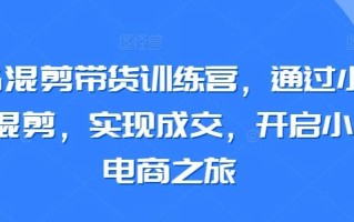 小红书混剪带货训练营，通过小红书搬运混剪，实现成交，开启小红书电商之旅