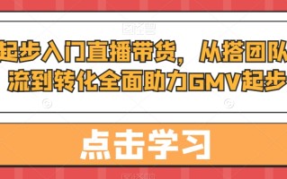 从0起步入门直播带货，​从搭团队到引流到转化全面助力GMV起步