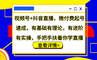 视频号+抖音直播，微付费起号速成，有基础有理论，有进阶有实操，手把手扶着你学直播