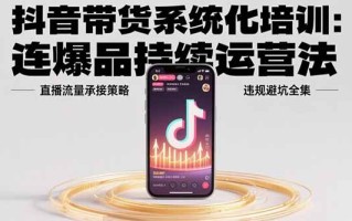 抖音带货系统化培训：连爆品持续运营法，直播流量承接策略，违规避坑全集