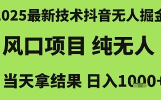 2025最新技术抖音无人掘金，风口项目，纯无人，当天拿结果日入1k+【揭秘】