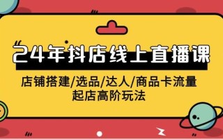(9812期)2024年抖店线上直播课，店铺搭建/选品/达人/商品卡流量/起店高阶玩法