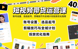 短视频带货运营课：账号设置、选品起号、剪辑技巧与全域计划投放优化指南