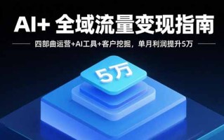AI+全域流量变现指南，四部曲运营+AI工具+客户挖掘，单月利润提升5万