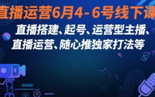 直播运营6月4-6号线下课，‬直播搭建、起号、运营型主播、直播运‬营、随心推独家打法等