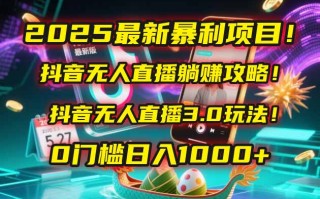 2025最新暴利项目！抖音无人直播躺赚攻略！抖音无人直播3.0玩法！0门槛…
