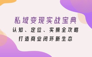 私域变现实战宝典：认知、定位、实操全攻略，打造商业闭环新生态