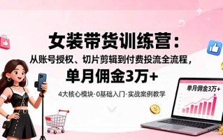 女装带货特训营：从账号授权、切片剪辑到付费投流全流程，单月佣金3万+