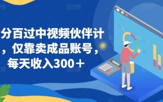 百分百过中视频伙伴计划，仅靠卖成品账号，每天收入300＋【揭秘】