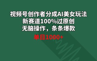 视频号创作者分成AI美女玩法 新赛道100%过原创无脑操作 条条爆款 单日1000+