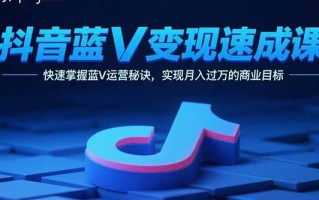 抖音蓝V变现速成课，快速掌握蓝V运营秘诀，实现月入过万的商业目标