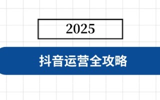 抖音运营全攻略，涵盖账号搭建、人设塑造、投流等，快速起号，实现变现