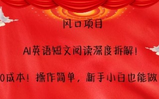 风口项目，AI英语短文阅读深度拆解，0成本，操作简单，新手小白也能做