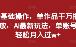 0基础操作，单作品千万播放，AI最新玩法，单账号轻松月入过w+【揭秘】