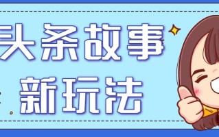 头条故事类新玩法，一天20+，保姆级完全实操教程(附指令)