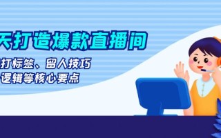 七天打造爆款直播间：涵盖打标签、留人技巧、起号逻辑等核心要点