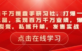 一品千万操盘手研习社，打爆一个引流品，实现百万千万业绩，爆品裂变，私域升单，发售实战