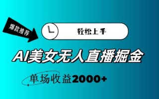 AI美女无人直播暴力掘金，小白轻松上手，单场收益2000+