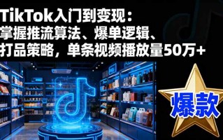 TikTok入门到变现：掌握推流算法、爆单逻辑、打品策略，单条视频播放量50w