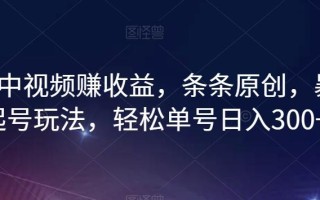最新中视频赚收益，条条原创，暴力起号玩法，轻松单号日入300+【揭秘】