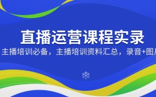 直播运营课程实录：主播培训必备，主播培训资料汇总，录音+图片