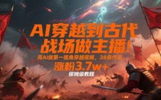 AI穿越到古代战场做主播！用AI做第一视角穿越视频，38条作品，涨粉3.7w+，保姆级教程