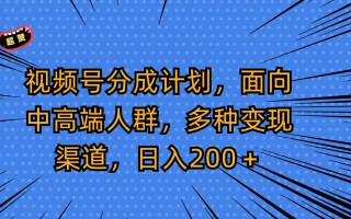 视频号分成计划，面向中高端人群，多种变现渠道，日入200＋