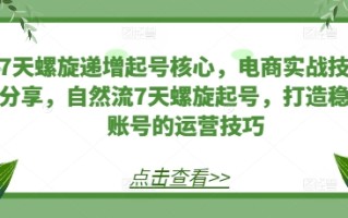 7天螺旋递增起号核心，电商实战技巧分享，自然流7天螺旋起号，打造稳定账号的运营技巧
