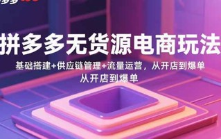 拼多多无货源电商玩法：基础搭建+供应链管理+流量运营，从开店到爆单