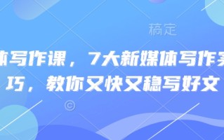新媒体写作课，7大新媒体写作实操技巧，教你又快又稳写好文