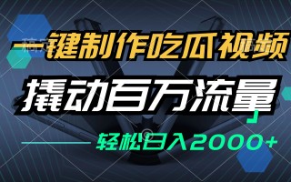 一键制作吃瓜视频，全平台发布，撬动百万流量，小白轻松上手，日入2000+